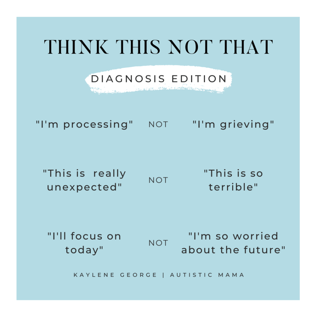 Text reads: Think This Not That Diagnosis Edition. "I'm Processing" Not "I'm Grieving". "This is Really Unexpected" Not "This is so Terrible". "I'll Focus on Today" Not "I'm so Worried About the Future". Kaylene George | Autistic Mama